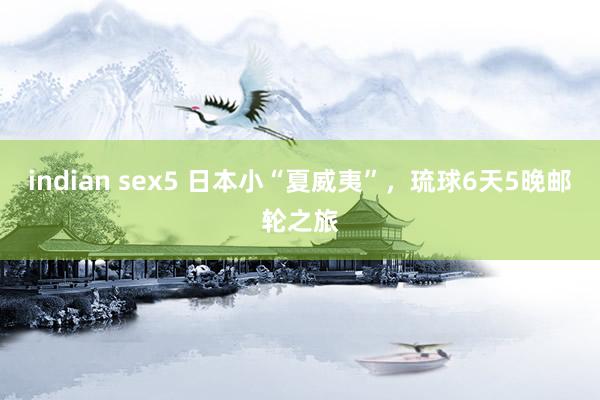 indian sex5 日本小“夏威夷”，琉球6天5晚邮轮之旅