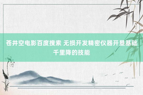 苍井空电影百度搜索 无损开发精密仪器开垦基础千里降的技能