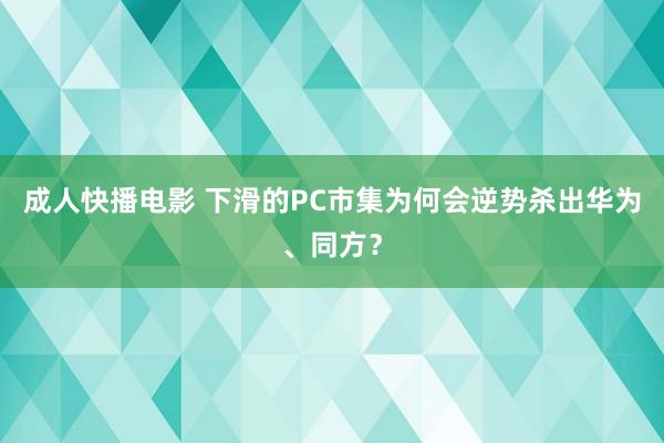 成人快播电影 下滑的PC市集为何会逆势杀出华为、同方？