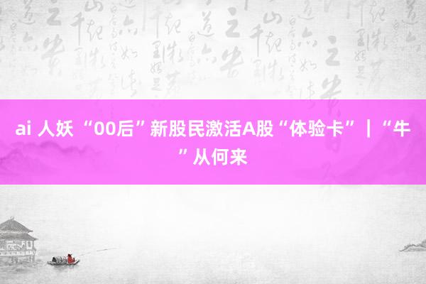 ai 人妖 “00后”新股民激活A股“体验卡”｜“牛”从何来