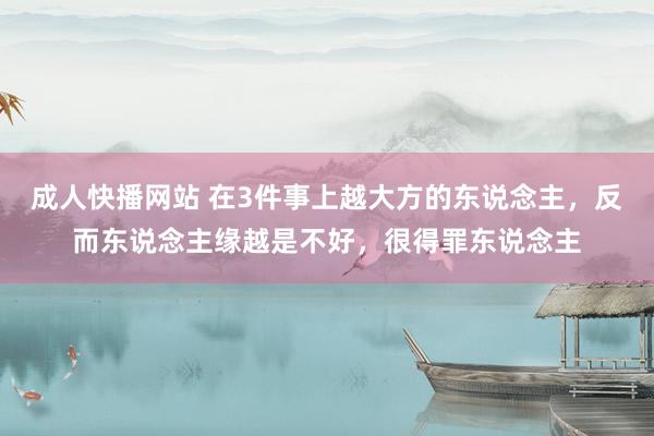 成人快播网站 在3件事上越大方的东说念主，反而东说念主缘越是不好，很得罪东说念主