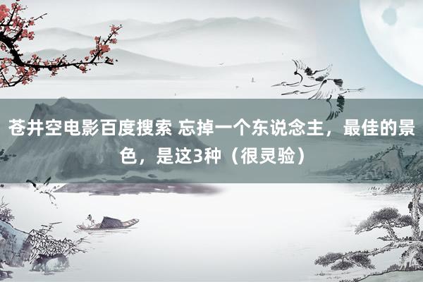 苍井空电影百度搜索 忘掉一个东说念主，最佳的景色，是这3种（很灵验）