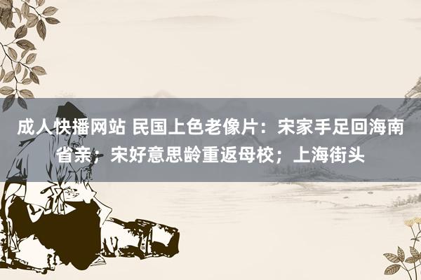 成人快播网站 民国上色老像片：宋家手足回海南省亲；宋好意思龄重返母校；上海街头