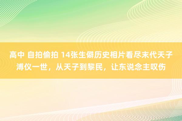 高中 自拍偷拍 14张生僻历史相片看尽末代天子溥仪一世，从天子到黎民，让东说念主叹伤