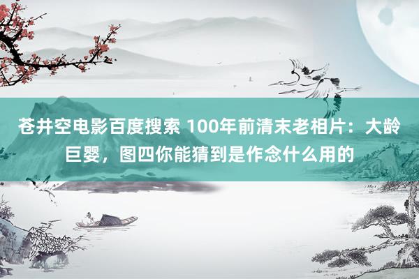 苍井空电影百度搜索 100年前清末老相片：大龄巨婴，图四你能猜到是作念什么用的