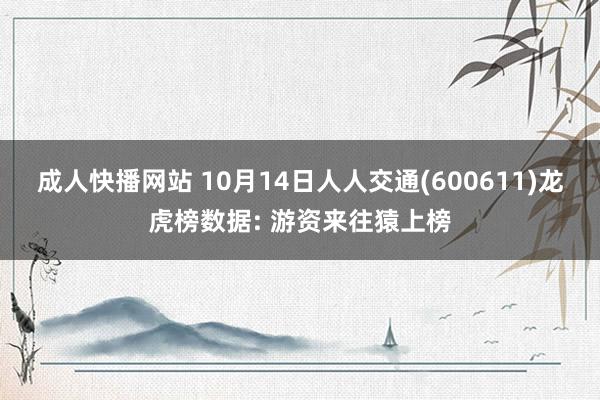 成人快播网站 10月14日人人交通(600611)龙虎榜数据: 游资来往猿上榜