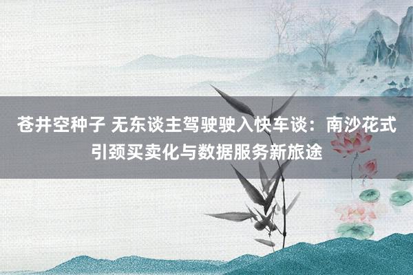 苍井空种子 无东谈主驾驶驶入快车谈：南沙花式引颈买卖化与数据服务新旅途