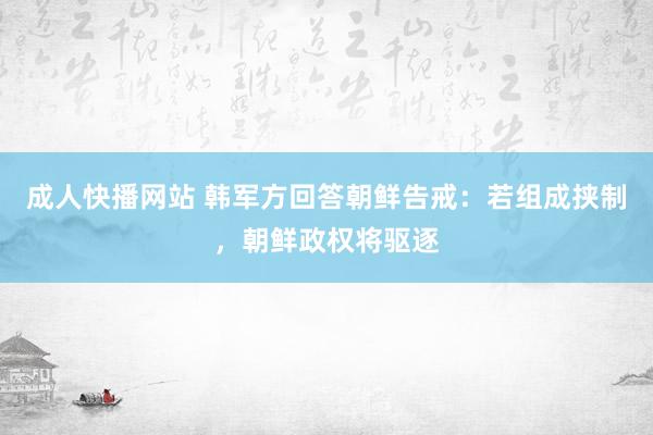 成人快播网站 韩军方回答朝鲜告戒：若组成挟制，朝鲜政权将驱逐