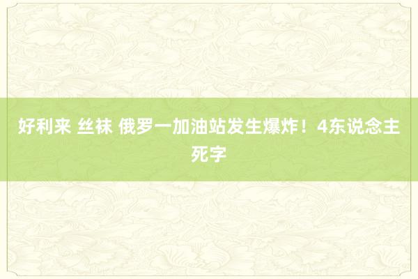 好利来 丝袜 俄罗一加油站发生爆炸！4东说念主死字