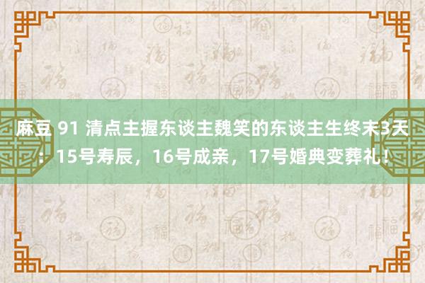 麻豆 91 清点主握东谈主魏笑的东谈主生终末3天：15号寿辰，16号成亲，17号婚典变葬礼！