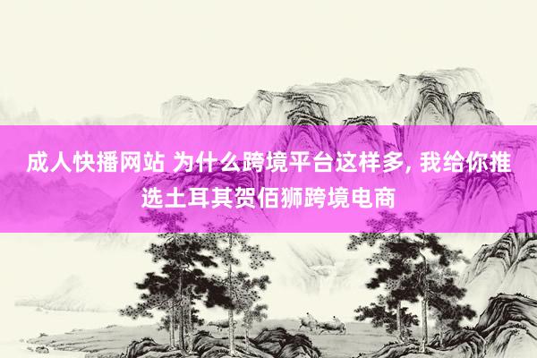 成人快播网站 为什么跨境平台这样多, 我给你推选土耳其贺佰狮跨境电商