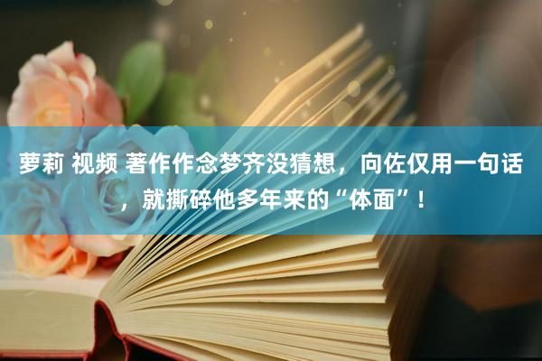 萝莉 视频 著作作念梦齐没猜想，向佐仅用一句话，就撕碎他多年来的“体面”！