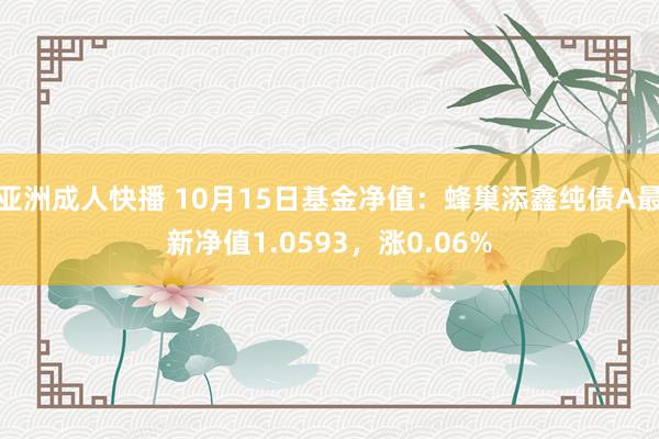 亚洲成人快播 10月15日基金净值：蜂巢添鑫纯债A最新净值1.0593，涨0.06%