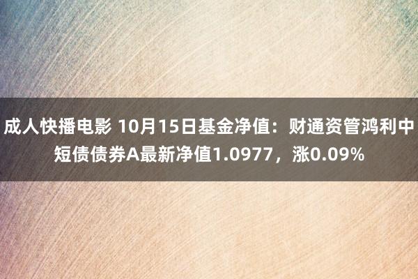 成人快播电影 10月15日基金净值：财通资管鸿利中短债债券A最新净值1.0977，涨0.09%