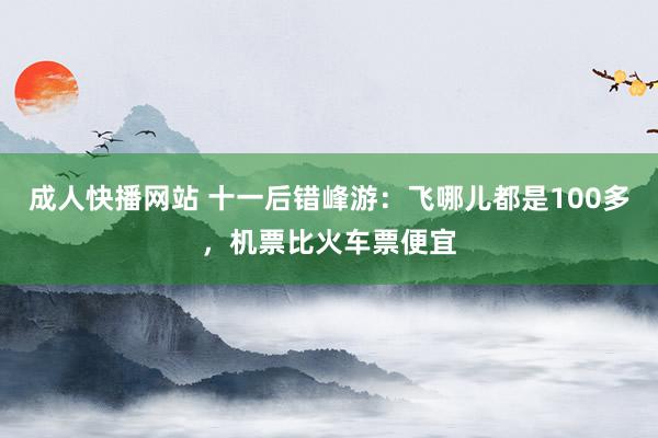 成人快播网站 十一后错峰游：飞哪儿都是100多，机票比火车票便宜