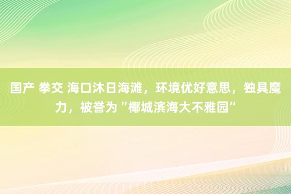 国产 拳交 海口沐日海滩，环境优好意思，独具魔力，被誉为“椰城滨海大不雅园”