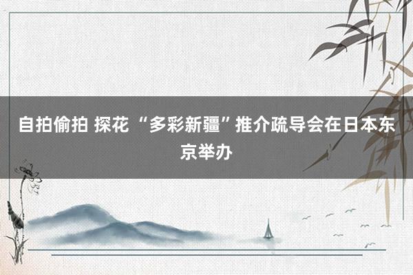 自拍偷拍 探花 “多彩新疆”推介疏导会在日本东京举办