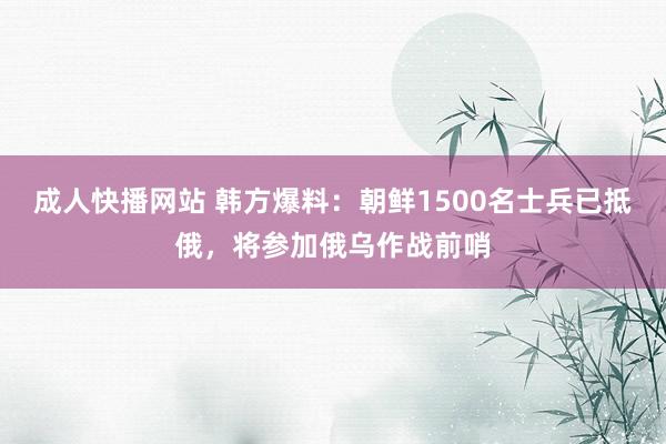 成人快播网站 韩方爆料：朝鲜1500名士兵已抵俄，将参加俄乌作战前哨