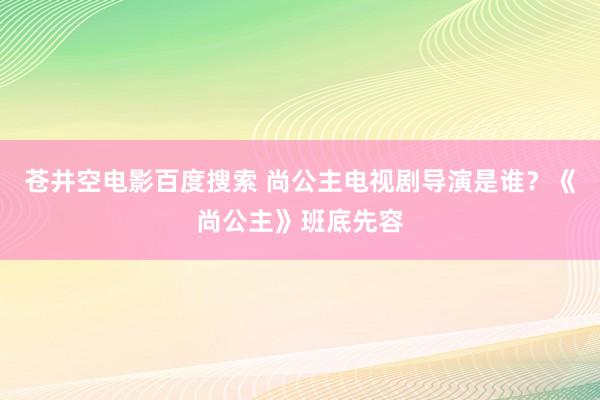 苍井空电影百度搜索 尚公主电视剧导演是谁？《尚公主》班底先容