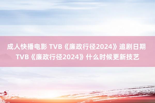 成人快播电影 TVB《廉政行径2024》追剧日期 TVB《廉政行径2024》什么时候更新技艺