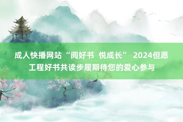 成人快播网站 “阅好书  悦成长”  2024但愿工程好书共读步履期待您的爱心参与