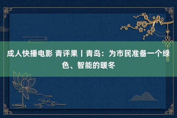 成人快播电影 青评果丨青岛：为市民准备一个绿色、智能的暖冬