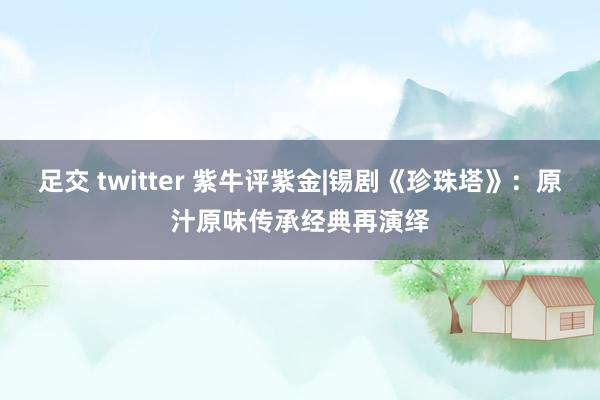 足交 twitter 紫牛评紫金|锡剧《珍珠塔》：原汁原味传承经典再演绎