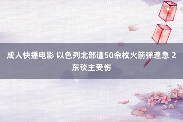 成人快播电影 以色列北部遭50余枚火箭弹遑急 2东谈主受伤