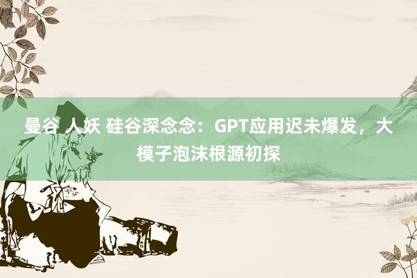 曼谷 人妖 硅谷深念念：GPT应用迟未爆发，大模子泡沫根源初探