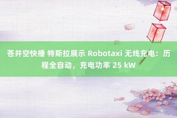 苍井空快播 特斯拉展示 Robotaxi 无线充电：历程全自动，充电功率 25 kW