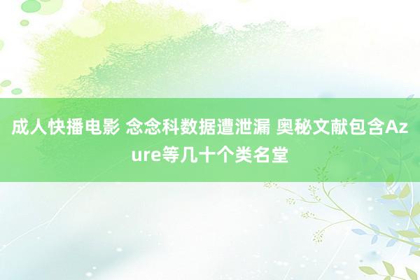 成人快播电影 念念科数据遭泄漏 奥秘文献包含Azure等几十个类名堂