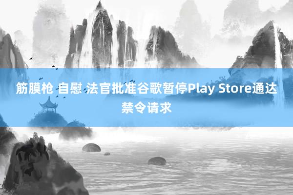 筋膜枪 自慰 法官批准谷歌暂停Play Store通达禁令请求