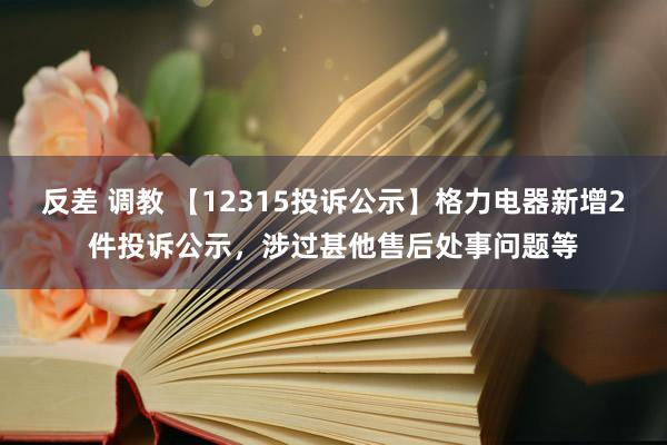 反差 调教 【12315投诉公示】格力电器新增2件投诉公示，涉过甚他售后处事问题等