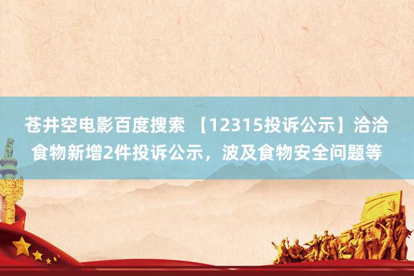 苍井空电影百度搜索 【12315投诉公示】洽洽食物新增2件投诉公示，波及食物安全问题等