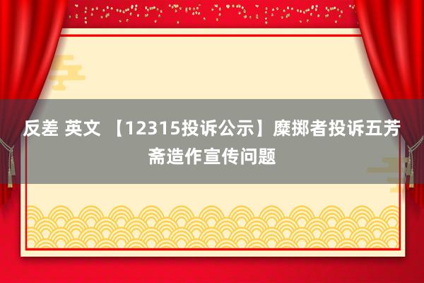 反差 英文 【12315投诉公示】糜掷者投诉五芳斋造作宣传问题