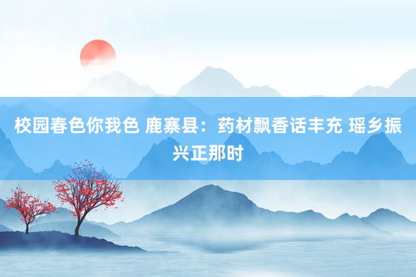 校园春色你我色 鹿寨县：药材飘香话丰充 瑶乡振兴正那时