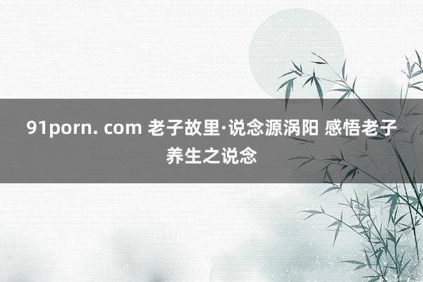 91porn. com 老子故里·说念源涡阳 感悟老子养生之说念