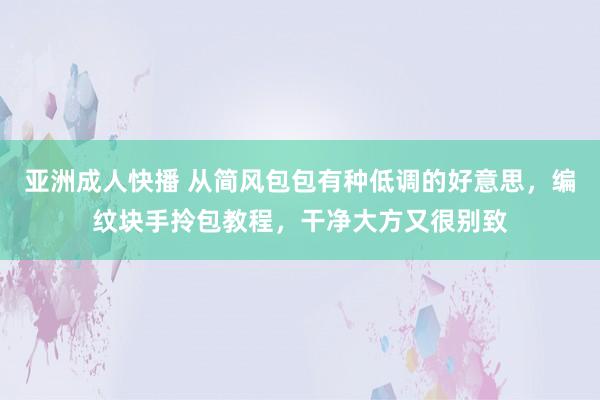 亚洲成人快播 从简风包包有种低调的好意思，编纹块手拎包教程，干净大方又很别致