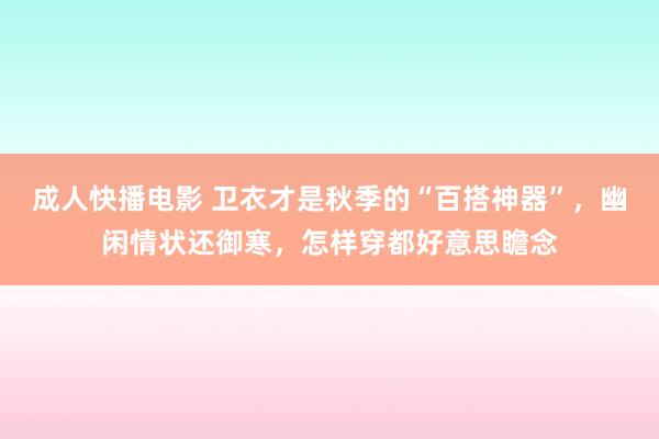 成人快播电影 卫衣才是秋季的“百搭神器”，幽闲情状还御寒，怎样穿都好意思瞻念