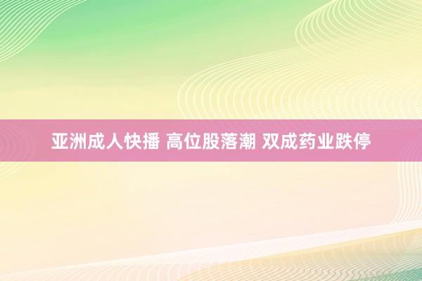 亚洲成人快播 高位股落潮 双成药业跌停