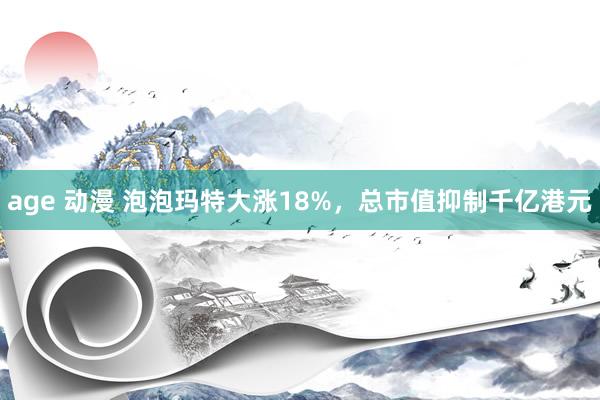 age 动漫 泡泡玛特大涨18%，总市值抑制千亿港元