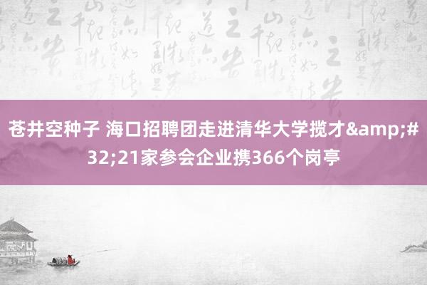 苍井空种子 海口招聘团走进清华大学揽才&#32;21家参会企业携366个岗亭