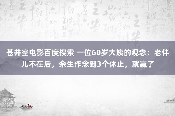 苍井空电影百度搜索 一位60岁大姨的观念：老伴儿不在后，余生作念到3个休止，就赢了