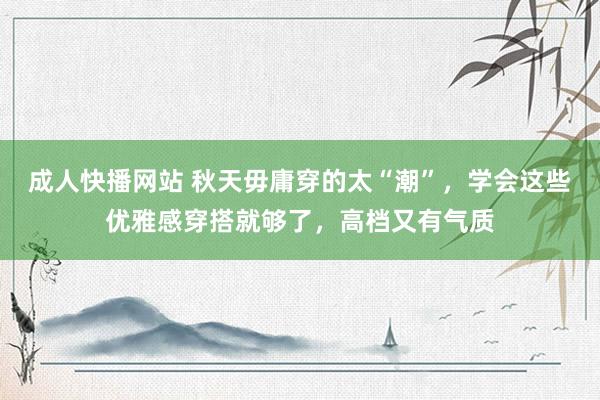 成人快播网站 秋天毋庸穿的太“潮”，学会这些优雅感穿搭就够了，高档又有气质