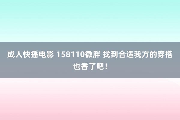 成人快播电影 158110微胖 找到合适我方的穿搭也香了吧！