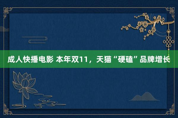 成人快播电影 本年双11，天猫“硬磕”品牌增长