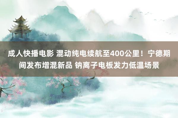 成人快播电影 混动纯电续航至400公里！宁德期间发布增混新品 钠离子电板发力低温场景