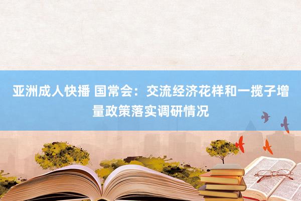 亚洲成人快播 国常会：交流经济花样和一揽子增量政策落实调研情况