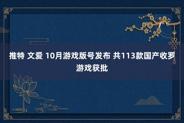 推特 文爱 10月游戏版号发布 共113款国产收罗游戏获批