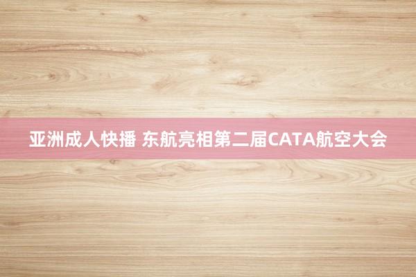 亚洲成人快播 东航亮相第二届CATA航空大会